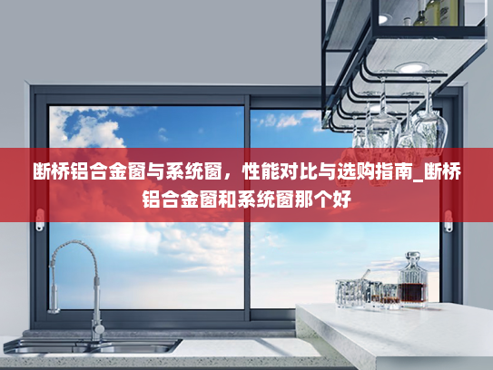 断桥铝合金窗与系统窗，性能对比与选购指南_断桥铝合金窗和系统窗那个好