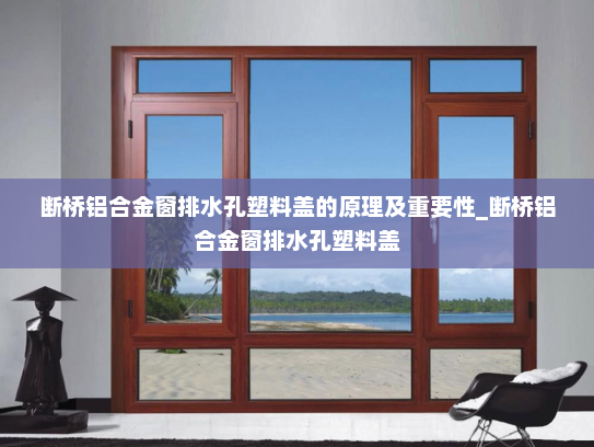 断桥铝合金窗排水孔塑料盖的原理及重要性_断桥铝合金窗排水孔塑料盖