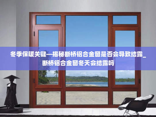 冬季保暖关键—揭秘断桥铝合金窗是否会导致结露_断桥铝合金窗冬天会结露吗
