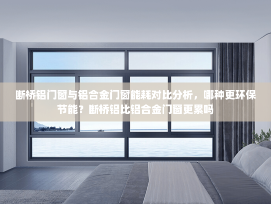 断桥铝门窗与铝合金门窗能耗对比分析，哪种更环保节能？断桥铝比铝合金门窗更累吗