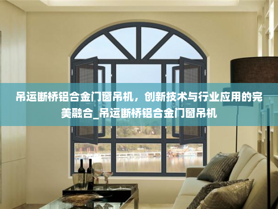 吊运断桥铝合金门窗吊机，创新技术与行业应用的完美融合_吊运断桥铝合金门窗吊机