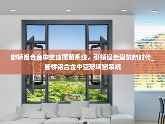 断桥铝合金中空玻璃窗系统，引领绿色建筑新时代_断桥铝合金中空玻璃窗系统