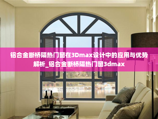 铝合金断桥隔热门窗在3Dmax设计中的应用与优势解析_铝合金断桥隔热门窗3dmax