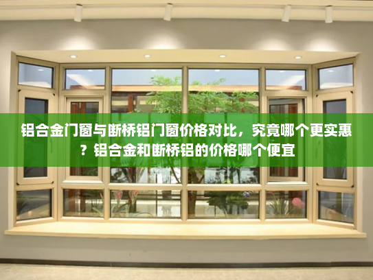 铝合金门窗与断桥铝门窗价格对比，究竟哪个更实惠？铝合金和断桥铝的价格哪个便宜