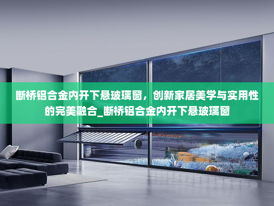 断桥铝合金内开下悬玻璃窗，创新家居美学与实用性的完美融合_断桥铝合金内开下悬玻璃窗