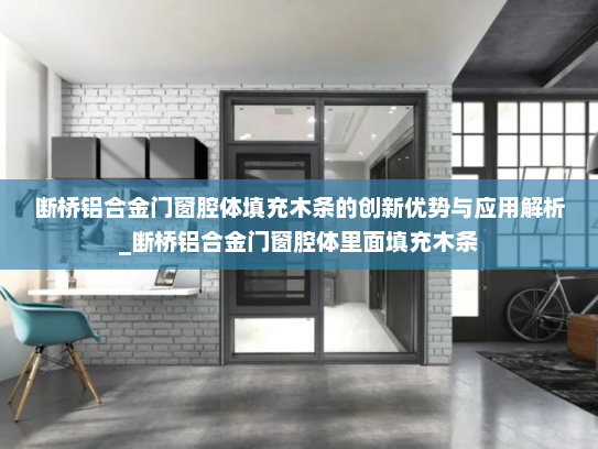 断桥铝合金门窗腔体填充木条的创新优势与应用解析_断桥铝合金门窗腔体里面填充木条