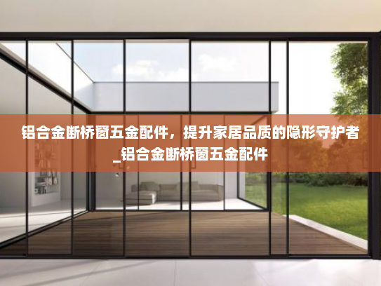 铝合金断桥窗五金配件，提升家居品质的隐形守护者_铝合金断桥窗五金配件