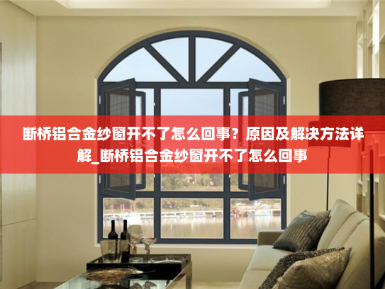断桥铝合金纱窗开不了怎么回事？原因及解决方法详解_断桥铝合金纱窗开不了怎么回事