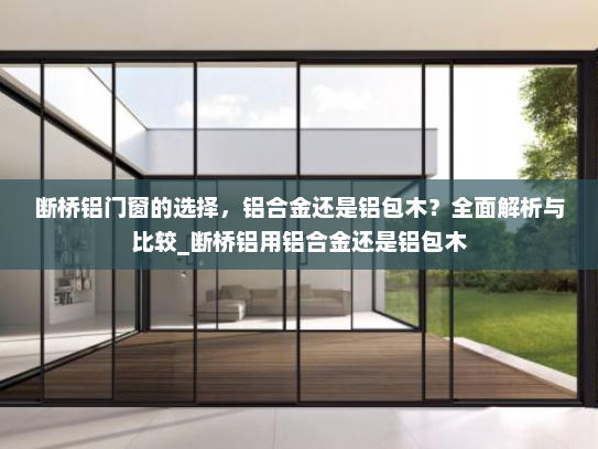 断桥铝门窗的选择，铝合金还是铝包木？全面解析与比较_断桥铝用铝合金还是铝包木