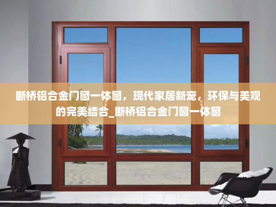 断桥铝合金门窗一体窗，现代家居新宠，环保与美观的完美结合_断桥铝合金门窗一体窗