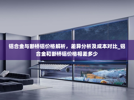 铝合金与断桥铝价格解析，差异分析及成本对比_铝合金和断桥铝价格相差多少