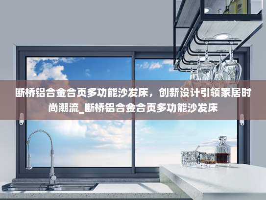 断桥铝合金合页多功能沙发床，创新设计引领家居时尚潮流_断桥铝合金合页多功能沙发床