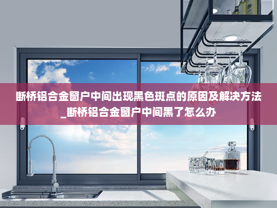 断桥铝合金窗户中间出现黑色斑点的原因及解决方法_断桥铝合金窗户中间黑了怎么办
