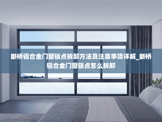 断桥铝合金门窗锁点拆卸方法及注意事项详解_断桥铝合金门窗锁点怎么拆卸