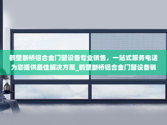 鹤壁断桥铝合金门窗设备专业销售，一站式服务电话为您提供最佳解决方案_鹤壁断桥铝合金门窗设备销售电话