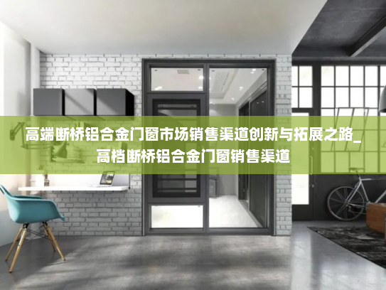 高端断桥铝合金门窗市场销售渠道创新与拓展之路_高档断桥铝合金门窗销售渠道