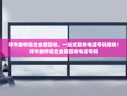 呼市断桥铝合金窗回收，一站式服务电话号码揭晓！呼市断桥铝合金窗回收电话号码