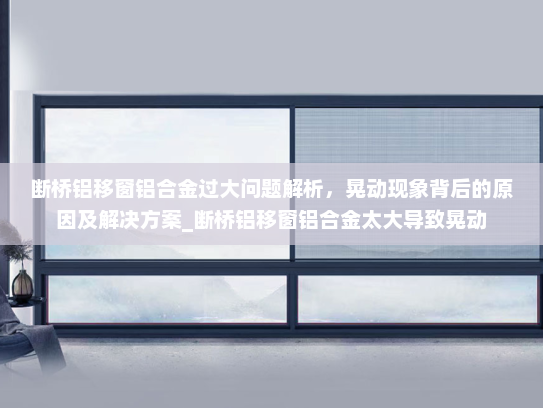 断桥铝移窗铝合金过大问题解析，晃动现象背后的原因及解决方案_断桥铝移窗铝合金太大导致晃动