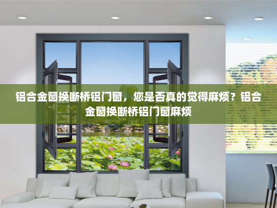 铝合金窗换断桥铝门窗，您是否真的觉得麻烦？铝合金窗换断桥铝门窗麻烦
