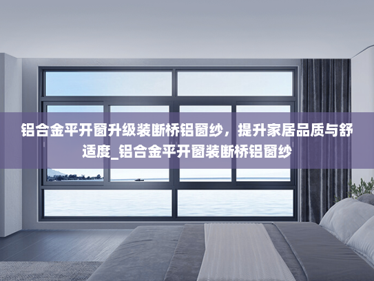 铝合金平开窗升级装断桥铝窗纱，提升家居品质与舒适度_铝合金平开窗装断桥铝窗纱