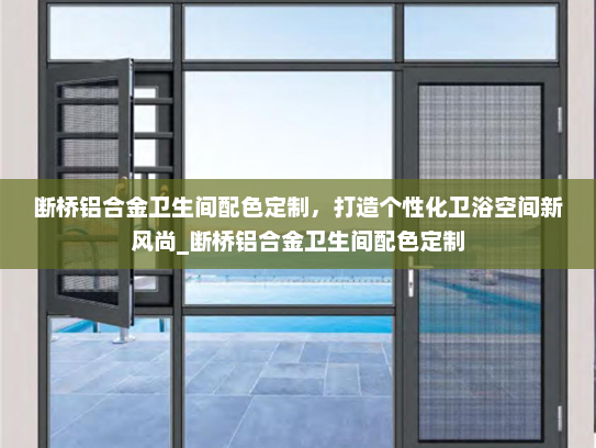断桥铝合金卫生间配色定制，打造个性化卫浴空间新风尚_断桥铝合金卫生间配色定制