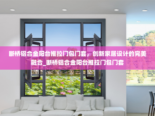 断桥铝合金阳台推拉门包门套，创新家居设计的完美融合_断桥铝合金阳台推拉门包门套