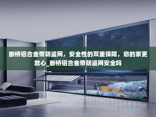 断桥铝合金带防盗网，安全性的双重保障，您的家更放心_断桥铝合金带防盗网安全吗