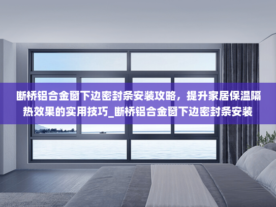 断桥铝合金窗下边密封条安装攻略，提升家居保温隔热效果的实用技巧_断桥铝合金窗下边密封条安装
