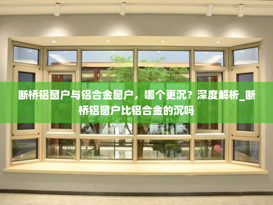 断桥铝窗户与铝合金窗户，哪个更沉？深度解析_断桥铝窗户比铝合金的沉吗
