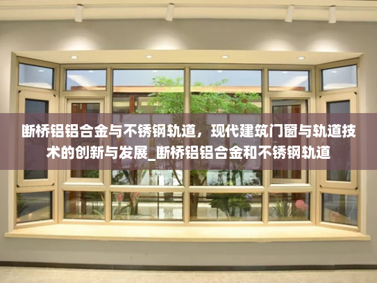断桥铝铝合金与不锈钢轨道，现代建筑门窗与轨道技术的创新与发展_断桥铝铝合金和不锈钢轨道