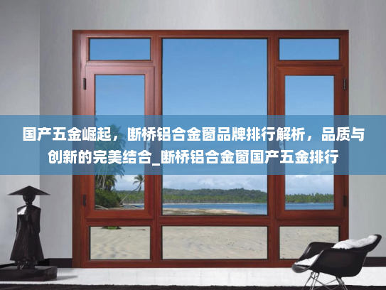 国产五金崛起，断桥铝合金窗品牌排行解析，品质与创新的完美结合_断桥铝合金窗国产五金排行