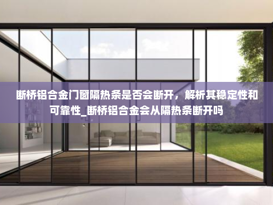 断桥铝合金门窗隔热条是否会断开，解析其稳定性和可靠性_断桥铝合金会从隔热条断开吗