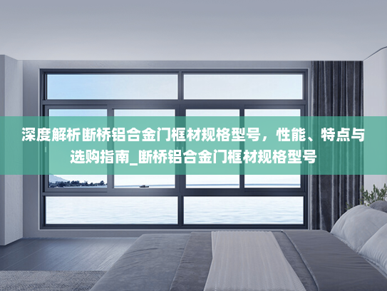 深度解析断桥铝合金门框材规格型号，性能、特点与选购指南_断桥铝合金门框材规格型号