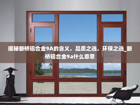 揭秘断桥铝合金9A的含义，品质之选，环保之选_断桥铝合金9a什么意思