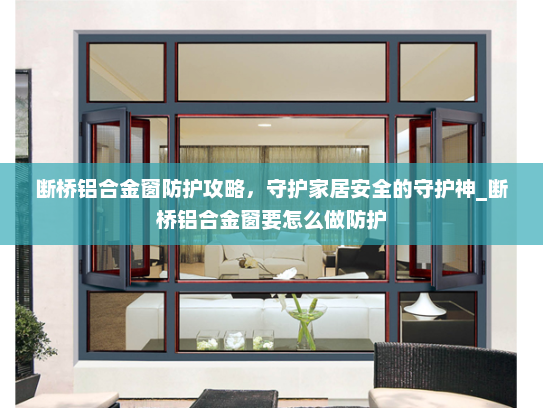 断桥铝合金窗防护攻略，守护家居安全的守护神_断桥铝合金窗要怎么做防护