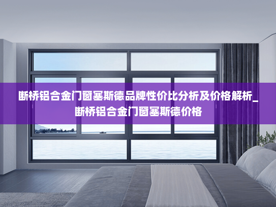 断桥铝合金门窗塞斯德品牌性价比分析及价格解析_断桥铝合金门窗塞斯德价格