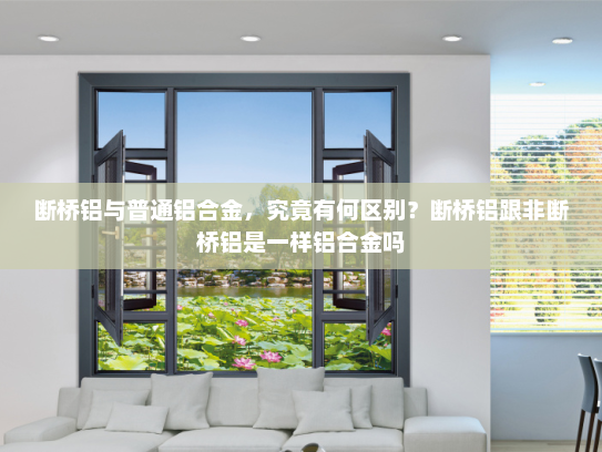 断桥铝与普通铝合金，究竟有何区别？断桥铝跟非断桥铝是一样铝合金吗