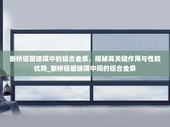 断桥铝窗玻璃中的铝合金条，揭秘其关键作用与性能优势_断桥铝窗玻璃中间的铝合金条