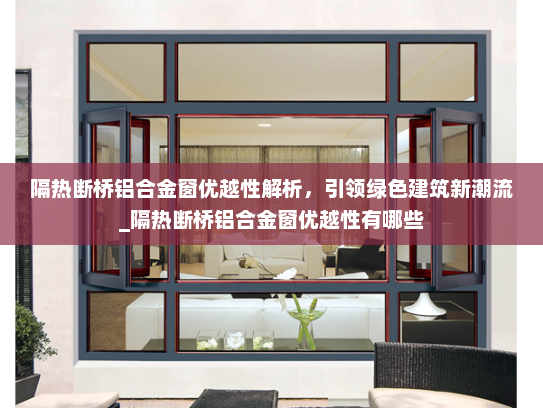 隔热断桥铝合金窗优越性解析，引领绿色建筑新潮流_隔热断桥铝合金窗优越性有哪些