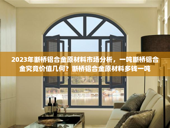 2023年断桥铝合金原材料市场分析，一吨断桥铝合金究竟价值几何？断桥铝合金原材料多钱一吨