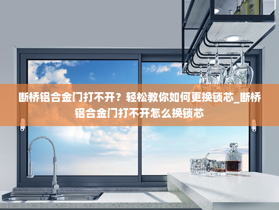 断桥铝合金门打不开？轻松教你如何更换锁芯_断桥铝合金门打不开怎么换锁芯