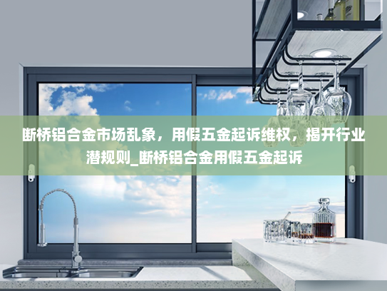 断桥铝合金市场乱象，用假五金起诉维权，揭开行业潜规则_断桥铝合金用假五金起诉