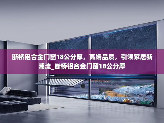 断桥铝合金门窗18公分厚，高端品质，引领家居新潮流_断桥铝合金门窗18公分厚