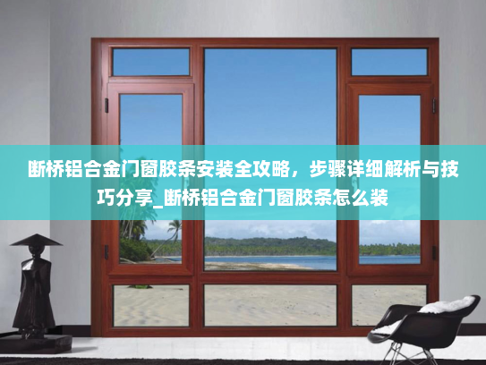 断桥铝合金门窗胶条安装全攻略，步骤详细解析与技巧分享_断桥铝合金门窗胶条怎么装