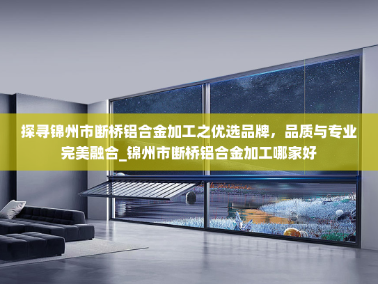 探寻锦州市断桥铝合金加工之优选品牌，品质与专业完美融合_锦州市断桥铝合金加工哪家好