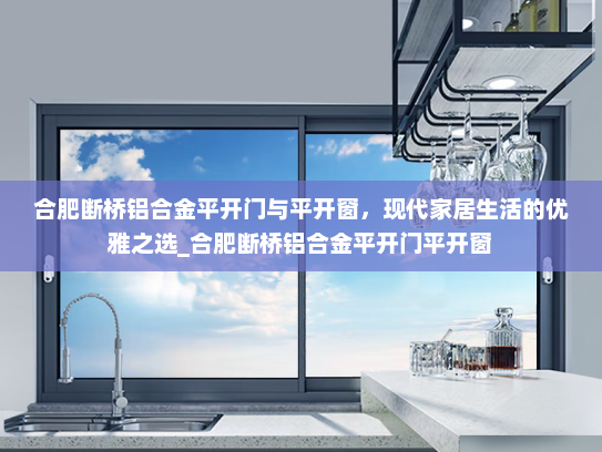 合肥断桥铝合金平开门与平开窗，现代家居生活的优雅之选_合肥断桥铝合金平开门平开窗