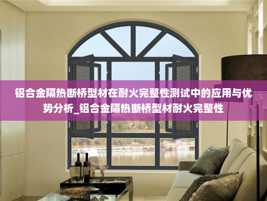 铝合金隔热断桥型材在耐火完整性测试中的应用与优势分析_铝合金隔热断桥型材耐火完整性