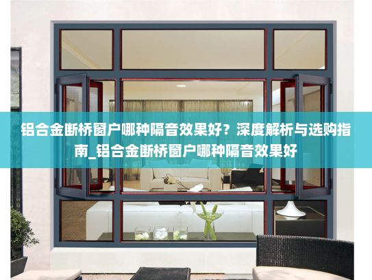 铝合金断桥窗户哪种隔音效果好？深度解析与选购指南_铝合金断桥窗户哪种隔音效果好