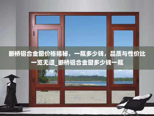 断桥铝合金窗价格揭秘，一瓶多少钱，品质与性价比一览无遗_断桥铝合金窗多少钱一瓶