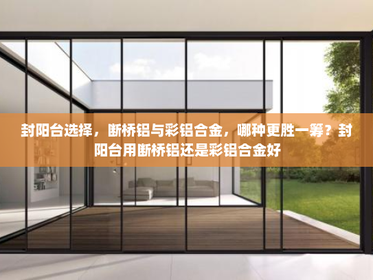 封阳台选择，断桥铝与彩铝合金，哪种更胜一筹？封阳台用断桥铝还是彩铝合金好
